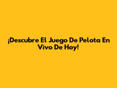 ¡Descubre El Juego De Pelota En Vivo De Hoy!