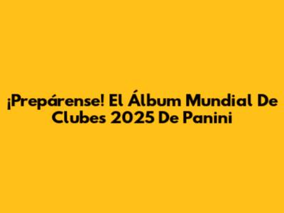 ¡Prepárense! El Álbum Mundial De Clubes 2025 De Panini