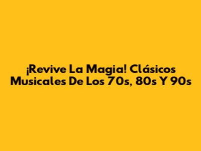 ¡Revive La Magia! Clásicos Musicales De Los 70s, 80s Y 90s