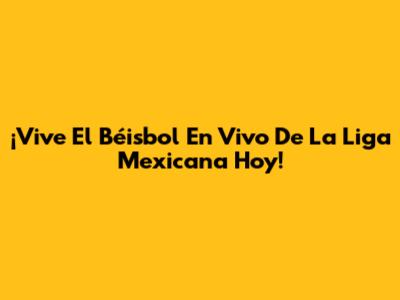 ¡Vive El Béisbol En Vivo De La Liga Mexicana Hoy!