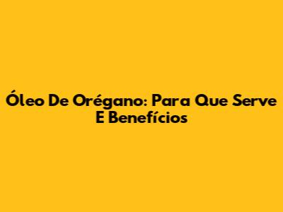 Óleo De Orégano: Para Que Serve E Benefícios
