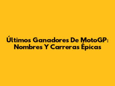 Últimos Ganadores De MotoGP: Nombres Y Carreras Épicas
