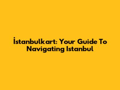 İstanbulkart: Your Guide To Navigating Istanbul