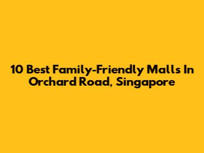 10 Best Family-Friendly Malls In Orchard Road, Singapore