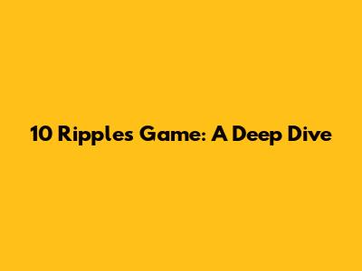 10 Ripples Game: A Deep Dive