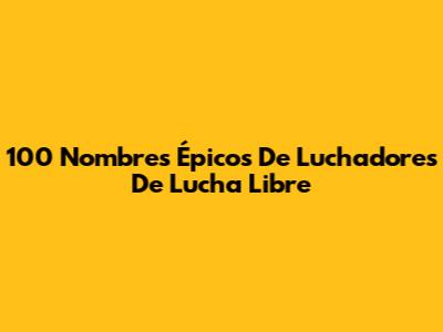 100 Nombres Épicos De Luchadores De Lucha Libre