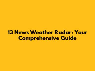 13 News Weather Radar: Your Comprehensive Guide