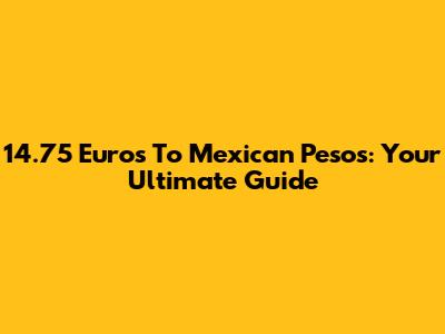 14.75 Euros To Mexican Pesos: Your Ultimate Guide