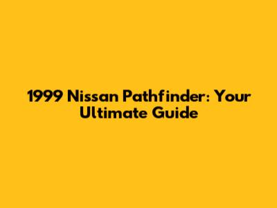 1999 Nissan Pathfinder: Your Ultimate Guide