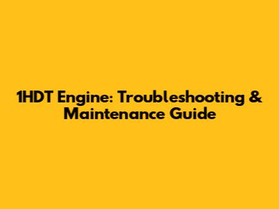 1HDT Engine: Troubleshooting & Maintenance Guide