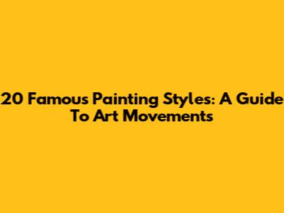 20 Famous Painting Styles: A Guide To Art Movements