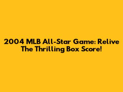 2004 MLB All-Star Game: Relive The Thrilling Box Score!