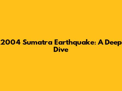 2004 Sumatra Earthquake: A Deep Dive