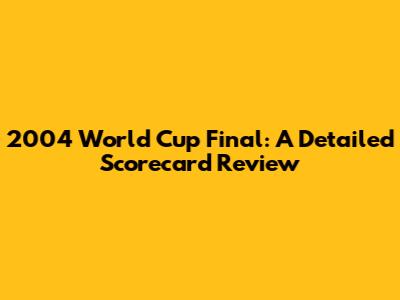2004 World Cup Final: A Detailed Scorecard Review
