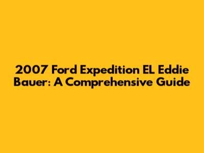 2007 Ford Expedition EL Eddie Bauer: A Comprehensive Guide