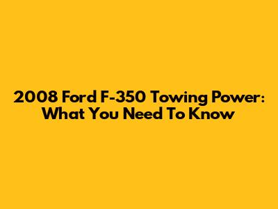 2008 Ford F-350 Towing Power: What You Need To Know