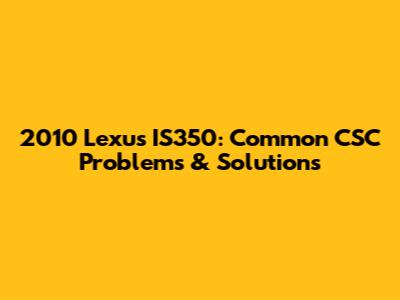 2010 Lexus IS350: Common CSC Problems & Solutions