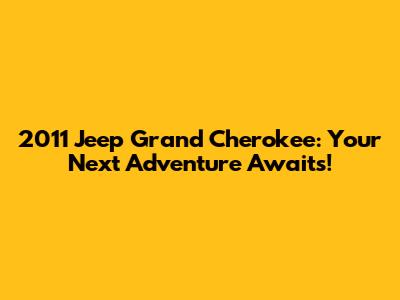 2011 Jeep Grand Cherokee: Your Next Adventure Awaits!