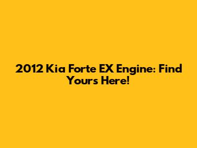 2012 Kia Forte EX Engine: Find Yours Here!