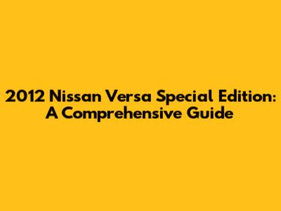 2012 Nissan Versa Special Edition: A Comprehensive Guide