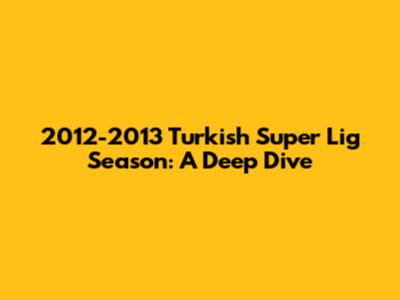 2012-2013 Turkish Super Lig Season: A Deep Dive