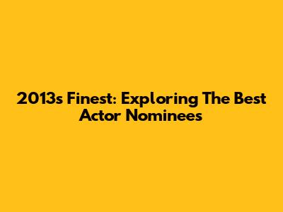 2013's Finest: Exploring The Best Actor Nominees