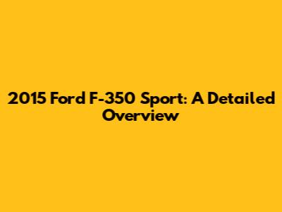 2015 Ford F-350 Sport: A Detailed Overview