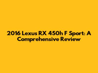 2016 Lexus RX 450h F Sport: A Comprehensive Review