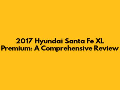 2017 Hyundai Santa Fe XL Premium: A Comprehensive Review