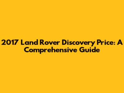2017 Land Rover Discovery Price: A Comprehensive Guide