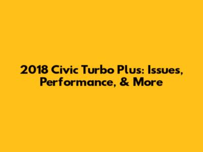 2018 Civic Turbo Plus: Issues, Performance, & More