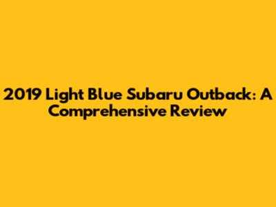 2019 Light Blue Subaru Outback: A Comprehensive Review