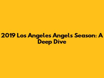 2019 Los Angeles Angels Season: A Deep Dive