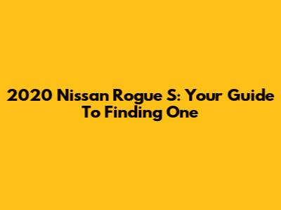 2020 Nissan Rogue S: Your Guide To Finding One
