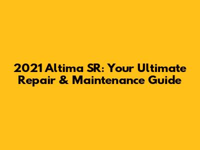 2021 Altima SR: Your Ultimate Repair & Maintenance Guide