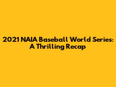 2021 NAIA Baseball World Series: A Thrilling Recap