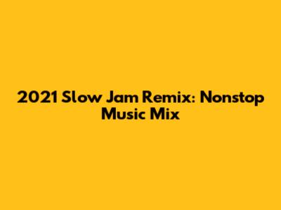 2021 Slow Jam Remix: Nonstop Music Mix