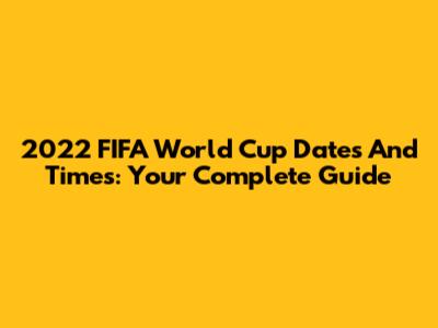 2022 FIFA World Cup Dates And Times: Your Complete Guide