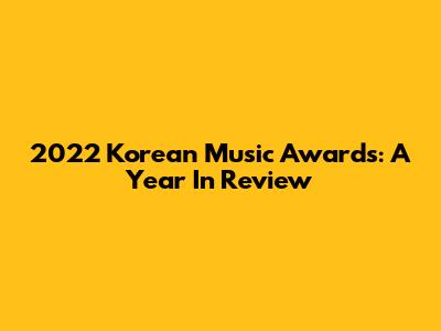 2022 Korean Music Awards: A Year In Review