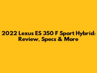 2022 Lexus ES 350 F Sport Hybrid: Review, Specs & More