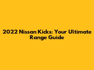 2022 Nissan Kicks: Your Ultimate Range Guide