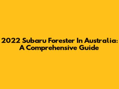 2022 Subaru Forester In Australia: A Comprehensive Guide