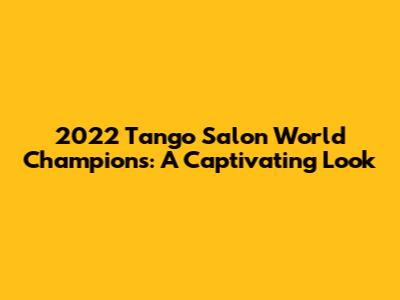 2022 Tango Salon World Champions: A Captivating Look