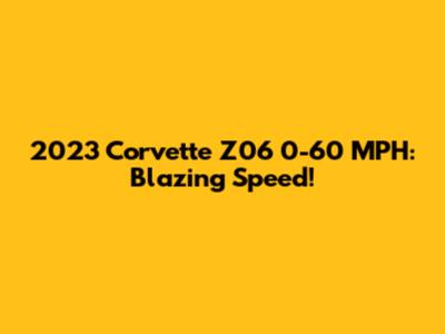2023 Corvette Z06 0-60 MPH: Blazing Speed!