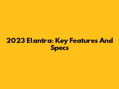 2023 Elantra: Key Features And Specs