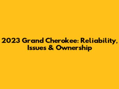 2023 Grand Cherokee: Reliability, Issues & Ownership