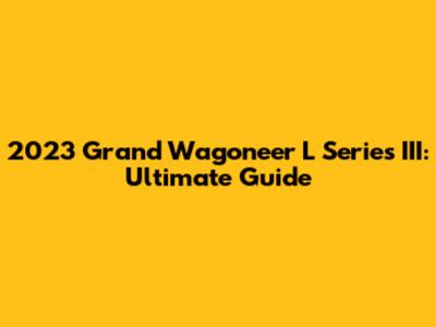 2023 Grand Wagoneer L Series III: Ultimate Guide