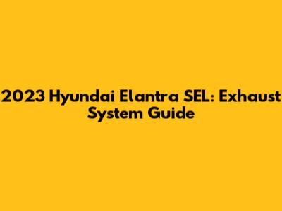 2023 Hyundai Elantra SEL: Exhaust System Guide