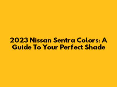 2023 Nissan Sentra Colors: A Guide To Your Perfect Shade