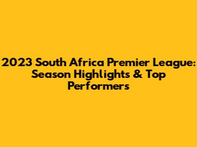 2023 South Africa Premier League: Season Highlights & Top Performers